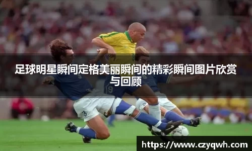 足球明星瞬间定格美丽瞬间的精彩瞬间图片欣赏与回顾